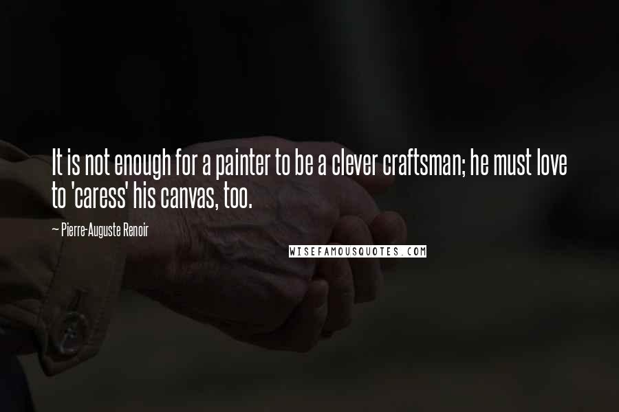 Pierre-Auguste Renoir Quotes: It is not enough for a painter to be a clever craftsman; he must love to 'caress' his canvas, too.