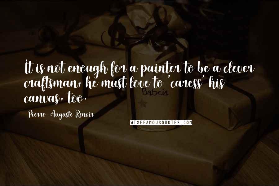Pierre-Auguste Renoir Quotes: It is not enough for a painter to be a clever craftsman; he must love to 'caress' his canvas, too.