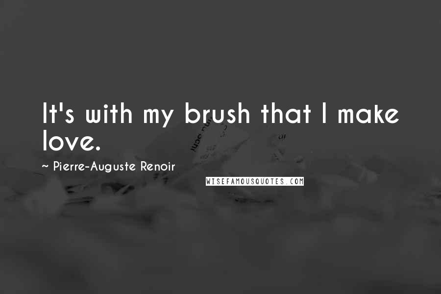 Pierre-Auguste Renoir Quotes: It's with my brush that I make love.