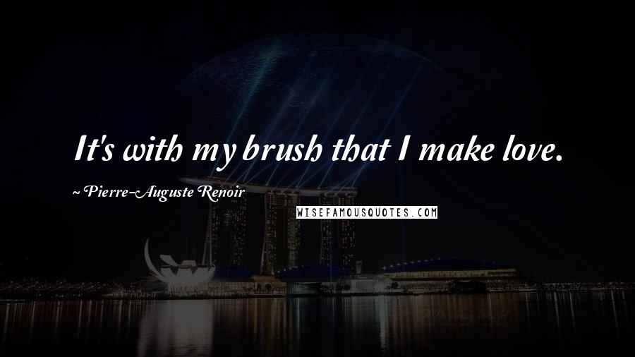 Pierre-Auguste Renoir Quotes: It's with my brush that I make love.