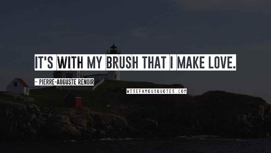 Pierre-Auguste Renoir Quotes: It's with my brush that I make love.