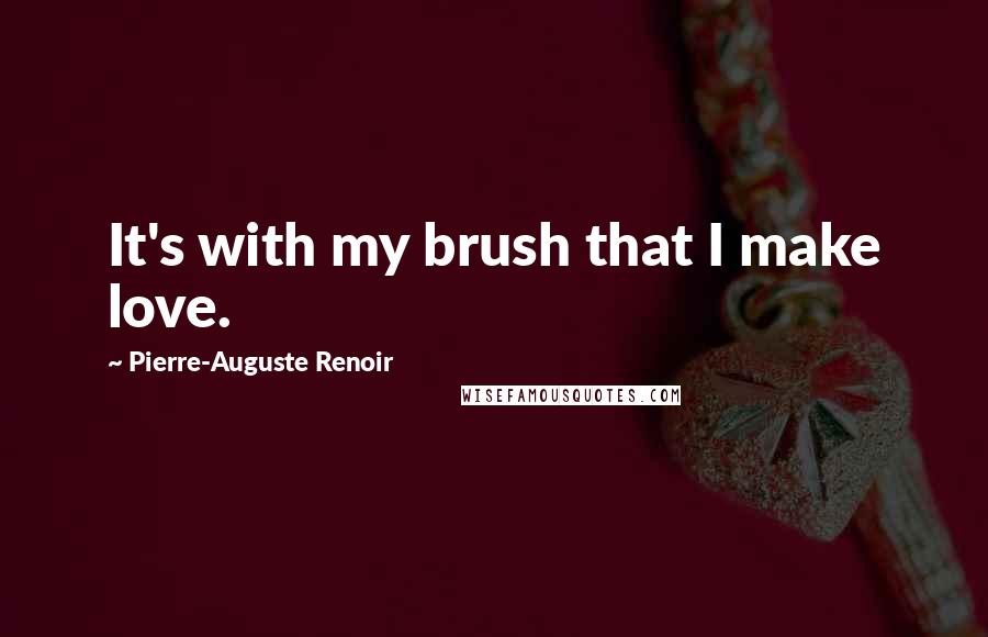 Pierre-Auguste Renoir Quotes: It's with my brush that I make love.