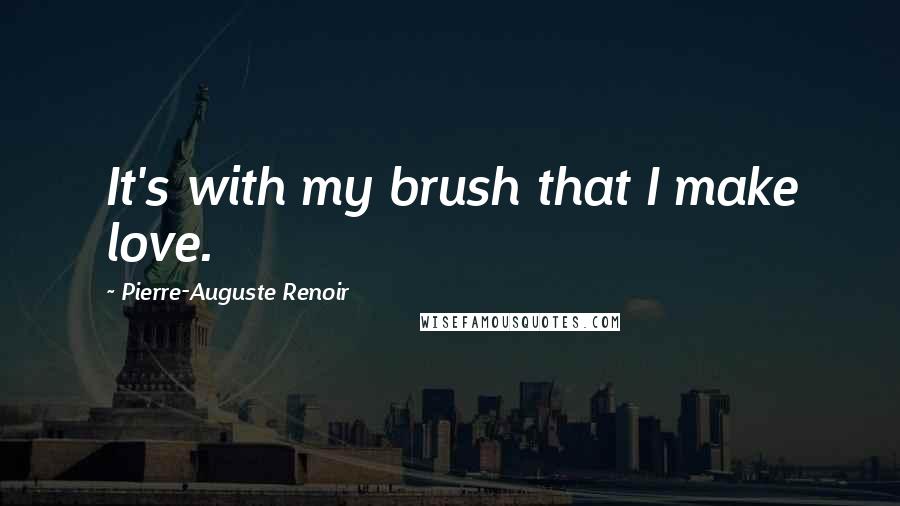 Pierre-Auguste Renoir Quotes: It's with my brush that I make love.