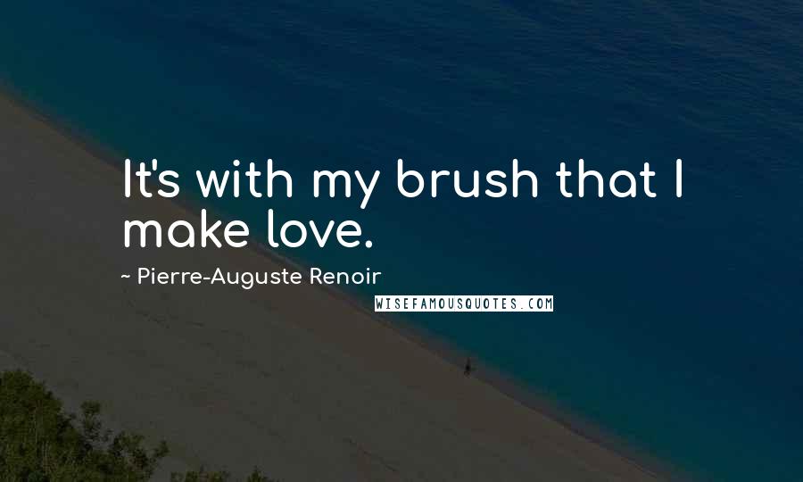 Pierre-Auguste Renoir Quotes: It's with my brush that I make love.