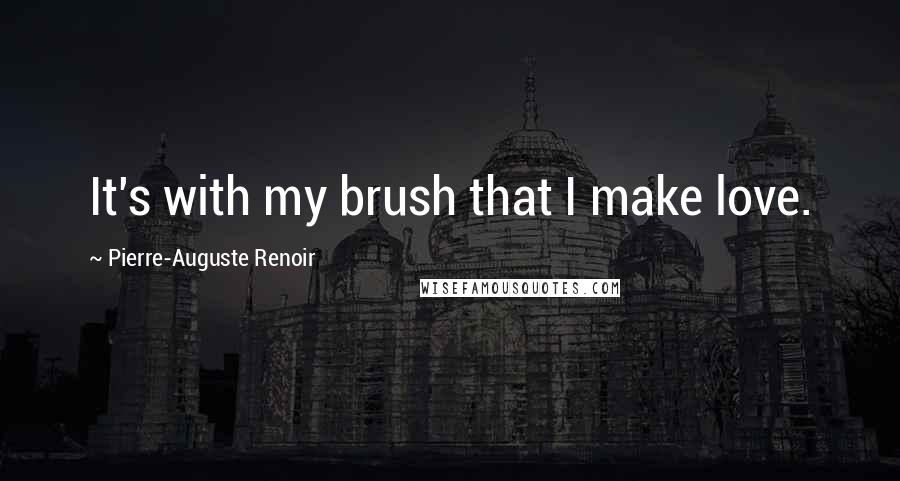 Pierre-Auguste Renoir Quotes: It's with my brush that I make love.