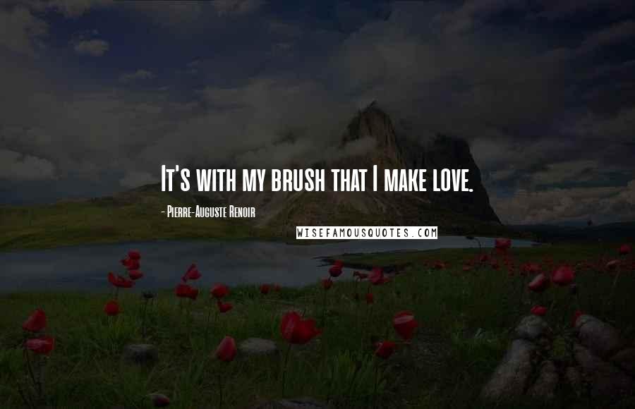 Pierre-Auguste Renoir Quotes: It's with my brush that I make love.