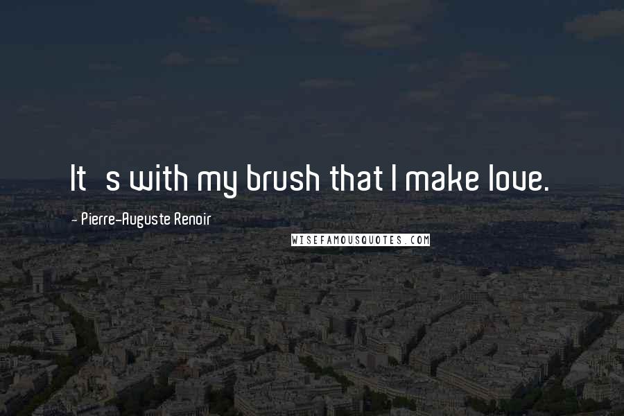 Pierre-Auguste Renoir Quotes: It's with my brush that I make love.