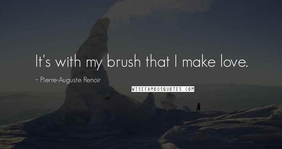 Pierre-Auguste Renoir Quotes: It's with my brush that I make love.