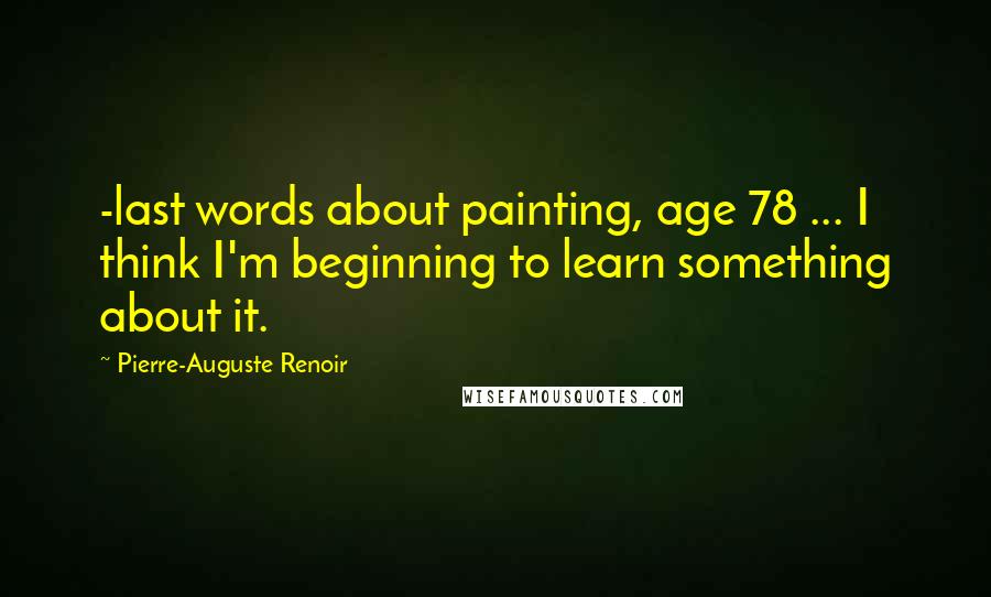 Pierre-Auguste Renoir Quotes: -last words about painting, age 78 ... I think I'm beginning to learn something about it.