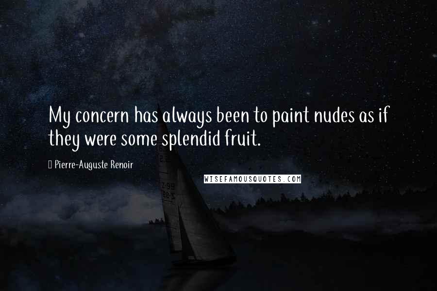 Pierre-Auguste Renoir Quotes: My concern has always been to paint nudes as if they were some splendid fruit.