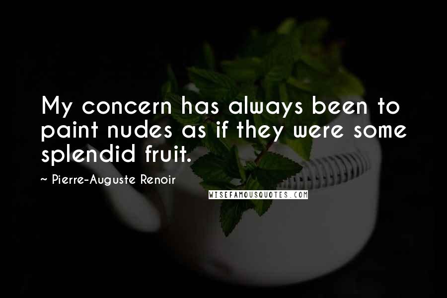 Pierre-Auguste Renoir Quotes: My concern has always been to paint nudes as if they were some splendid fruit.