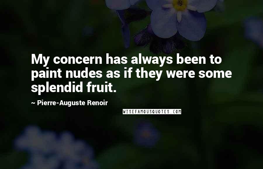 Pierre-Auguste Renoir Quotes: My concern has always been to paint nudes as if they were some splendid fruit.