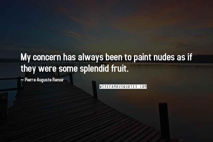 Pierre-Auguste Renoir Quotes: My concern has always been to paint nudes as if they were some splendid fruit.