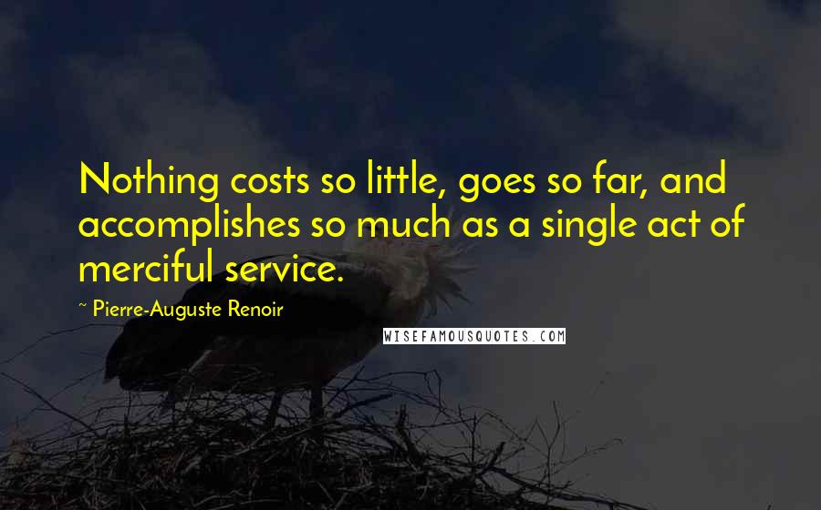 Pierre-Auguste Renoir Quotes: Nothing costs so little, goes so far, and accomplishes so much as a single act of merciful service.