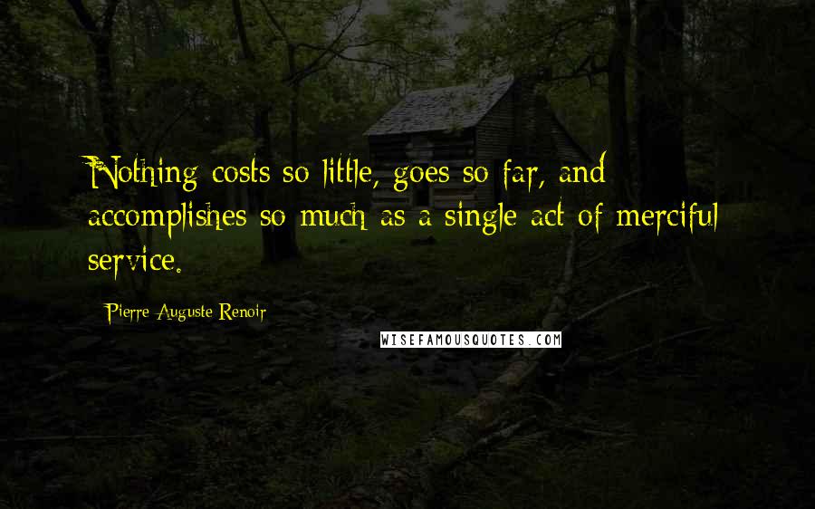 Pierre-Auguste Renoir Quotes: Nothing costs so little, goes so far, and accomplishes so much as a single act of merciful service.