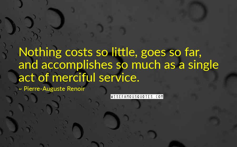 Pierre-Auguste Renoir Quotes: Nothing costs so little, goes so far, and accomplishes so much as a single act of merciful service.