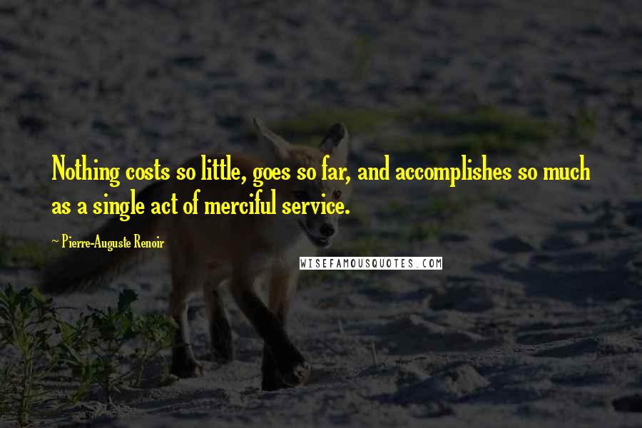 Pierre-Auguste Renoir Quotes: Nothing costs so little, goes so far, and accomplishes so much as a single act of merciful service.