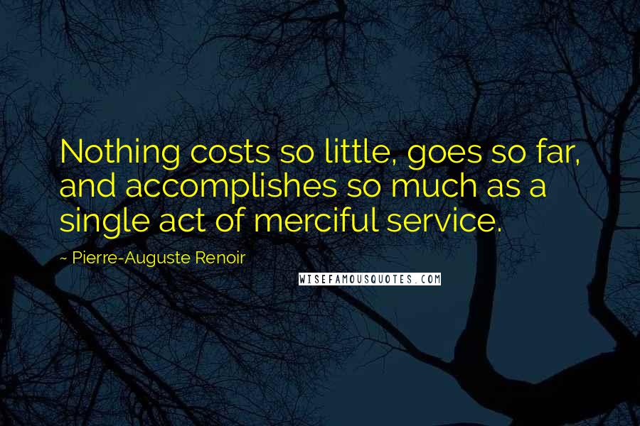 Pierre-Auguste Renoir Quotes: Nothing costs so little, goes so far, and accomplishes so much as a single act of merciful service.