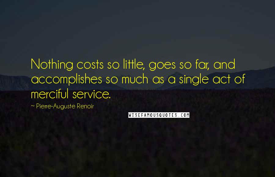 Pierre-Auguste Renoir Quotes: Nothing costs so little, goes so far, and accomplishes so much as a single act of merciful service.