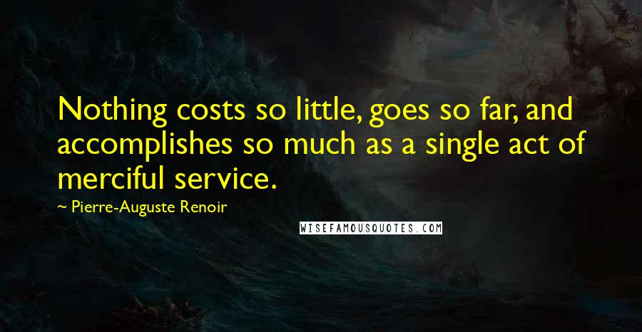 Pierre-Auguste Renoir Quotes: Nothing costs so little, goes so far, and accomplishes so much as a single act of merciful service.
