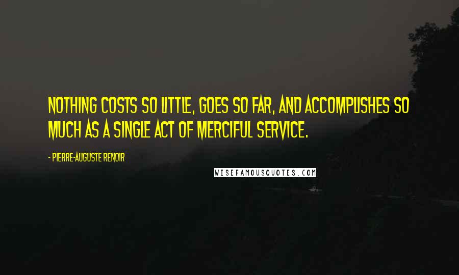 Pierre-Auguste Renoir Quotes: Nothing costs so little, goes so far, and accomplishes so much as a single act of merciful service.