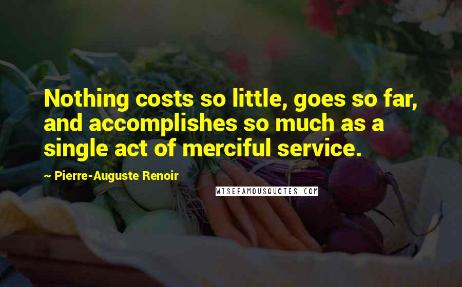 Pierre-Auguste Renoir Quotes: Nothing costs so little, goes so far, and accomplishes so much as a single act of merciful service.