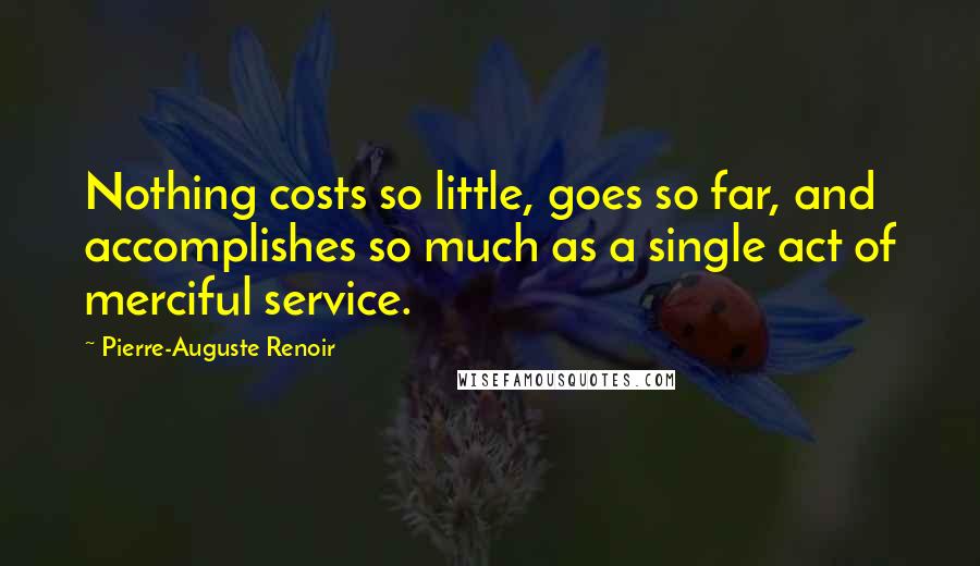 Pierre-Auguste Renoir Quotes: Nothing costs so little, goes so far, and accomplishes so much as a single act of merciful service.