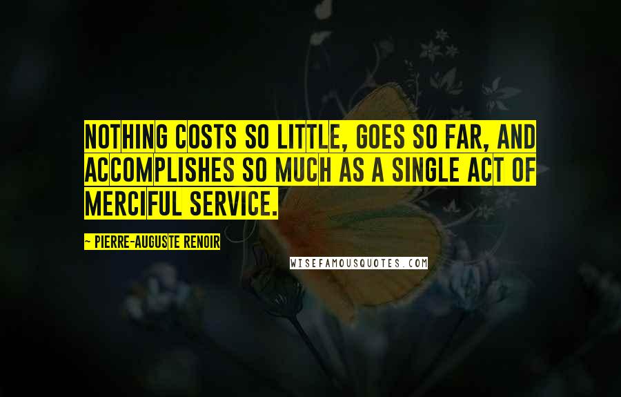 Pierre-Auguste Renoir Quotes: Nothing costs so little, goes so far, and accomplishes so much as a single act of merciful service.