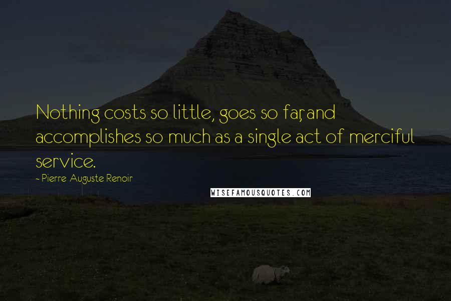 Pierre-Auguste Renoir Quotes: Nothing costs so little, goes so far, and accomplishes so much as a single act of merciful service.