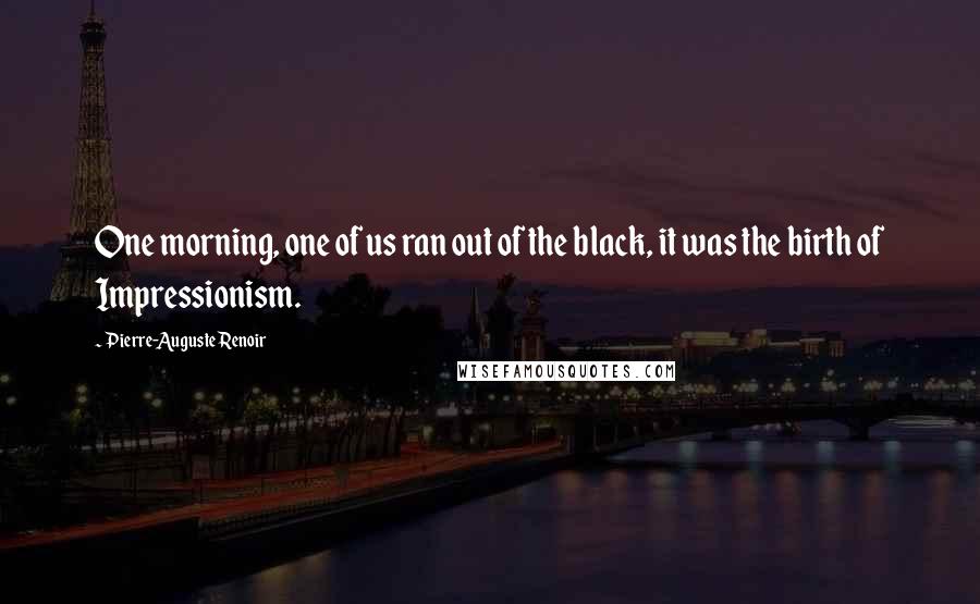 Pierre-Auguste Renoir Quotes: One morning, one of us ran out of the black, it was the birth of Impressionism.