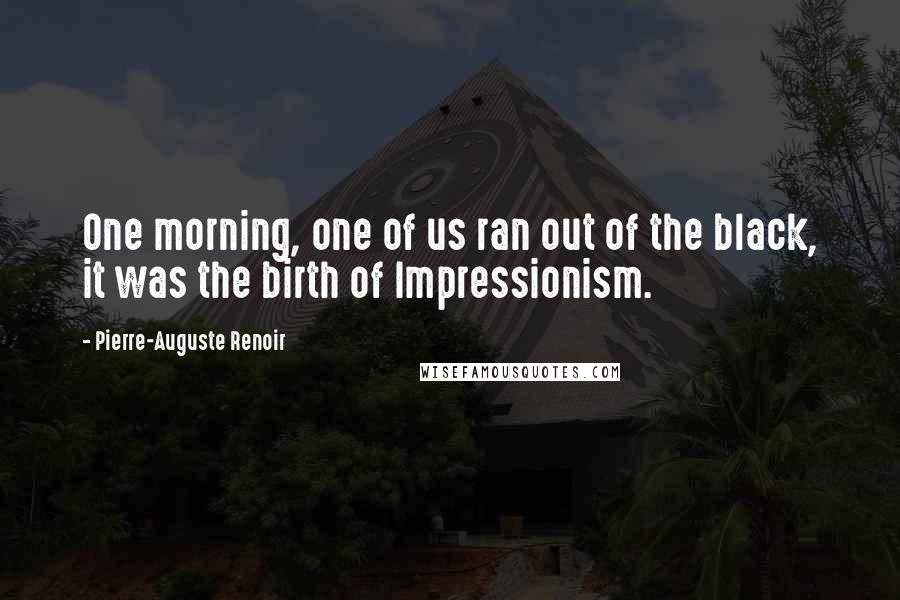 Pierre-Auguste Renoir Quotes: One morning, one of us ran out of the black, it was the birth of Impressionism.