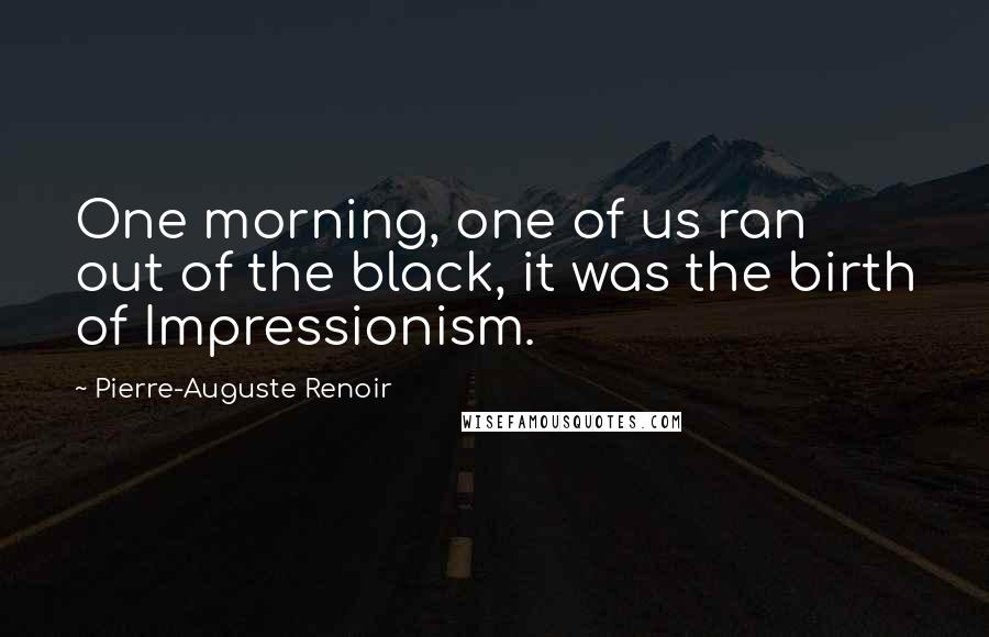 Pierre-Auguste Renoir Quotes: One morning, one of us ran out of the black, it was the birth of Impressionism.