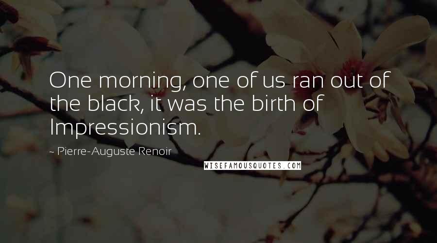 Pierre-Auguste Renoir Quotes: One morning, one of us ran out of the black, it was the birth of Impressionism.