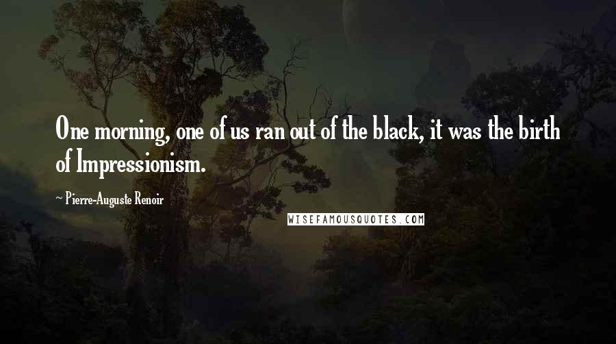 Pierre-Auguste Renoir Quotes: One morning, one of us ran out of the black, it was the birth of Impressionism.