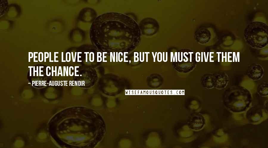 Pierre-Auguste Renoir Quotes: People love to be nice, but you must give them the chance.