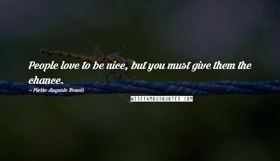 Pierre-Auguste Renoir Quotes: People love to be nice, but you must give them the chance.