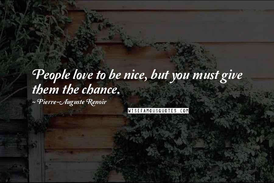 Pierre-Auguste Renoir Quotes: People love to be nice, but you must give them the chance.