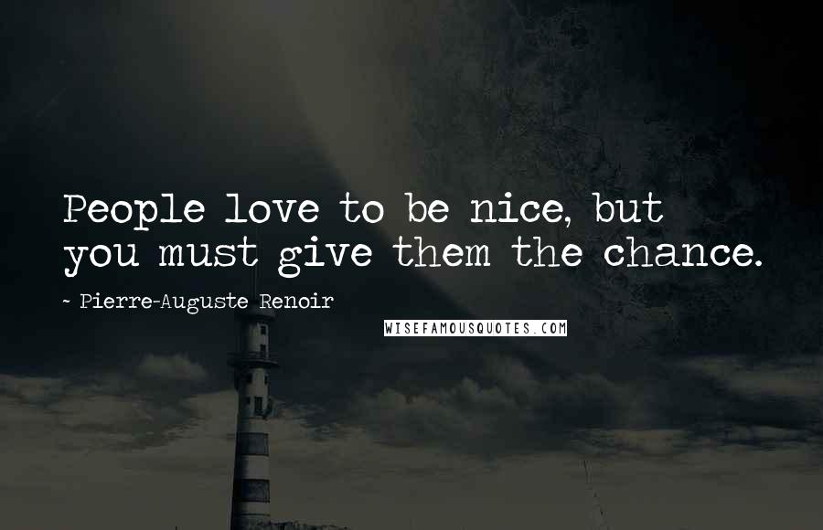 Pierre-Auguste Renoir Quotes: People love to be nice, but you must give them the chance.