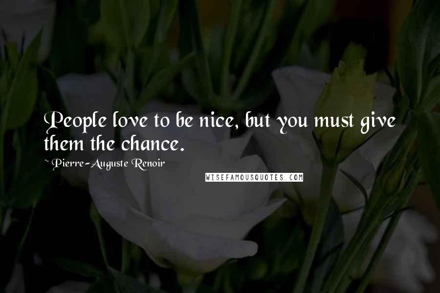 Pierre-Auguste Renoir Quotes: People love to be nice, but you must give them the chance.