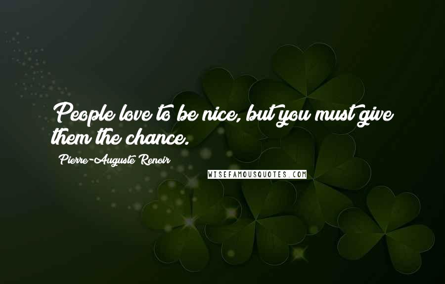 Pierre-Auguste Renoir Quotes: People love to be nice, but you must give them the chance.