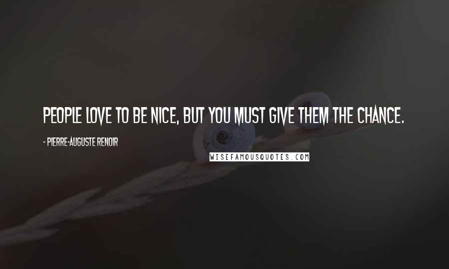 Pierre-Auguste Renoir Quotes: People love to be nice, but you must give them the chance.