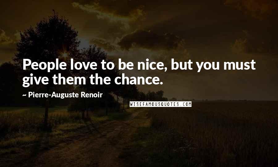 Pierre-Auguste Renoir Quotes: People love to be nice, but you must give them the chance.