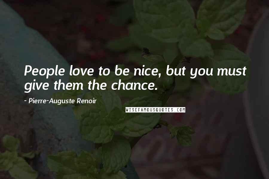 Pierre-Auguste Renoir Quotes: People love to be nice, but you must give them the chance.