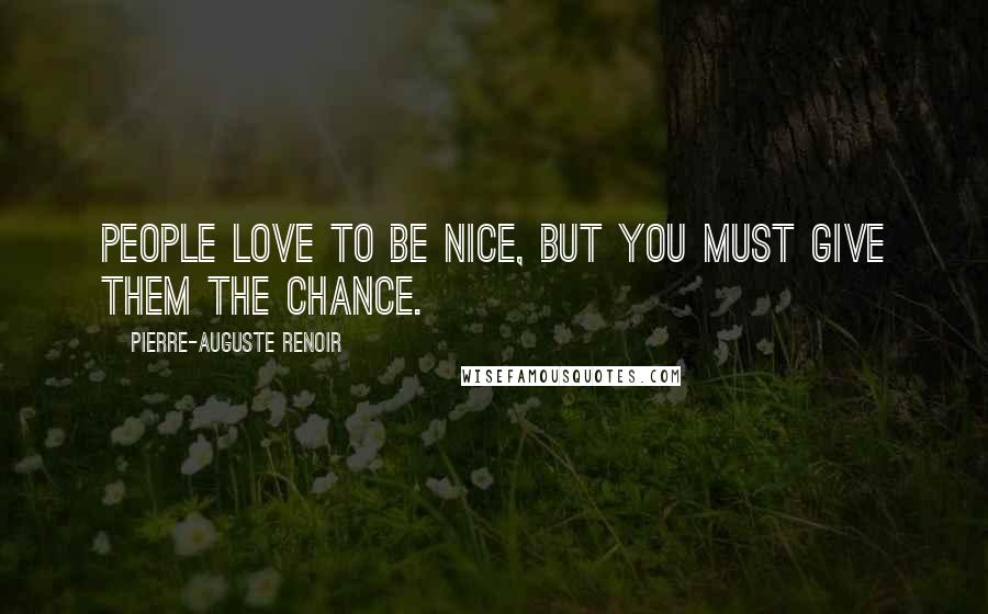 Pierre-Auguste Renoir Quotes: People love to be nice, but you must give them the chance.