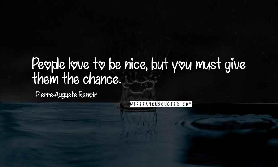 Pierre-Auguste Renoir Quotes: People love to be nice, but you must give them the chance.