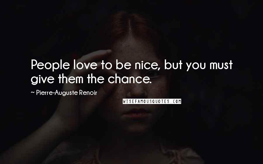 Pierre-Auguste Renoir Quotes: People love to be nice, but you must give them the chance.