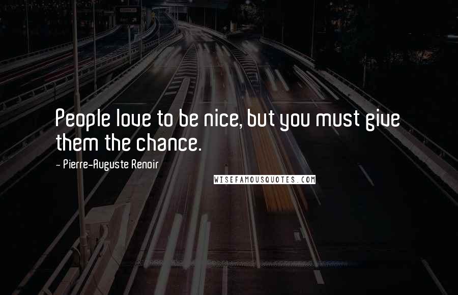 Pierre-Auguste Renoir Quotes: People love to be nice, but you must give them the chance.