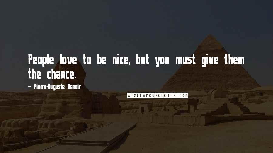 Pierre-Auguste Renoir Quotes: People love to be nice, but you must give them the chance.