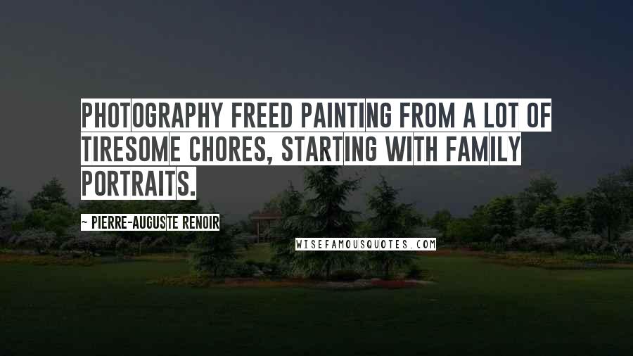 Pierre-Auguste Renoir Quotes: Photography freed painting from a lot of tiresome chores, starting with family portraits.