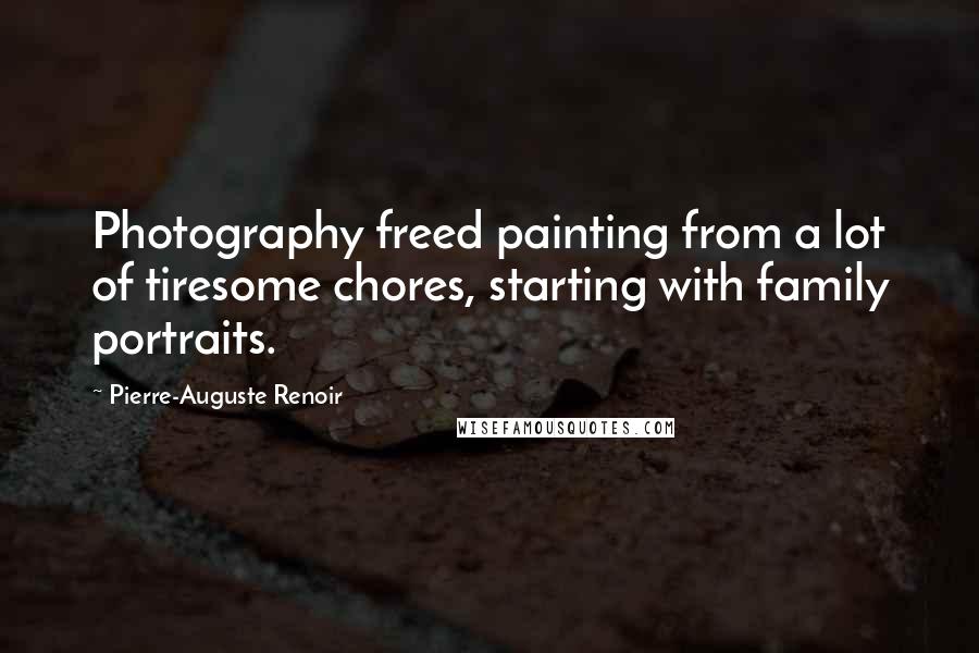 Pierre-Auguste Renoir Quotes: Photography freed painting from a lot of tiresome chores, starting with family portraits.